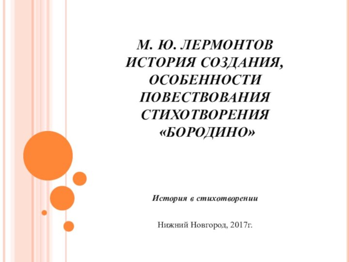 М. Ю. ЛЕРМОНТОВ ИСТОРИЯ СОЗДАНИЯ, ОСОБЕННОСТИ ПОВЕСТВОВАНИЯ СТИХОТВОРЕНИЯ   «БОРОДИНО»История в стихотворенииНижний Новгород, 2017г.