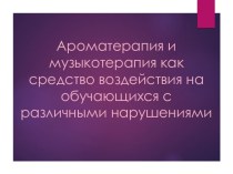 Презентация Ароматерапия и музыкотерапия как средство воздействия на обучающихся с различными нарушениями