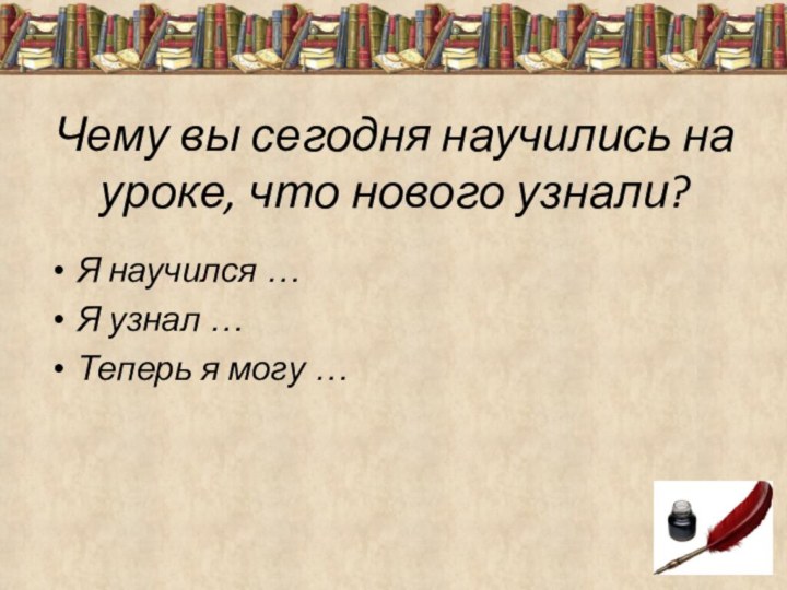 Чему вы сегодня научились на уроке, что нового узнали? Я научился …Я