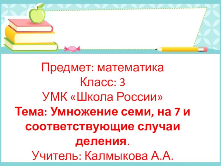 Предмет: математикаКласс: 3УМК «Школа России»Тема: Умножение семи, на 7 и соответствующие случаи деления.Учитель: Калмыкова А.А.