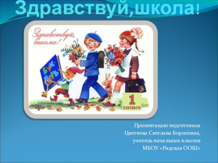 Здравствуй,школа!Презентацию подготовилаЦветкова Светлана Борисовна, учитель начальных классовМБОУ «Рядская ООШ»