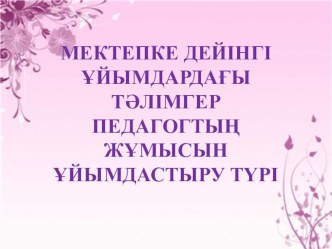 Мектепке дейінгі ұйымдардағы тәлімгер педагогтың жұмысын ұйымдастыру түрі