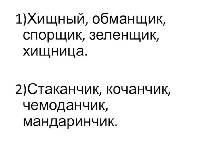 1)Хищный, обманщик, спорщик, зеленщик, хищница.2)Стаканчик, кочанчик, чемоданчик, мандаринчик.