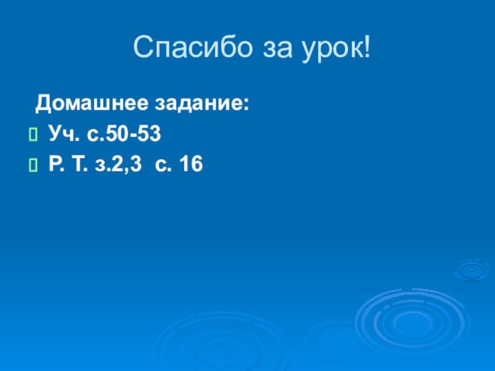 Спасибо за урок! Домашнее задание:Уч. с.50-53Р. Т. з.2,3 с. 16