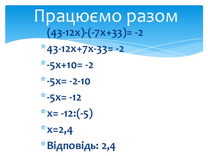 Працюємо разом(43-12х)-(-7х+33)= -243-12х+7х-33= -2-5х+10= -2-5х= -2-10-5х= -12х= -12:(-5)х=2,4Відповідь: 2,4