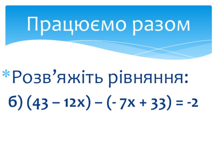 Розв’яжіть рівняння: б) (43 – 12х) – (- 7х + 33) = -2Працюємо разом