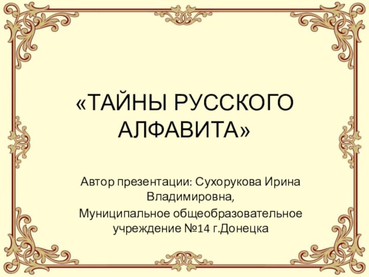 «ТАЙНЫ РУССКОГО АЛФАВИТА»Автор презентации: Сухорукова Ирина Владимировна, Муниципальное общеобразовательное учреждение №14 г.Донецка