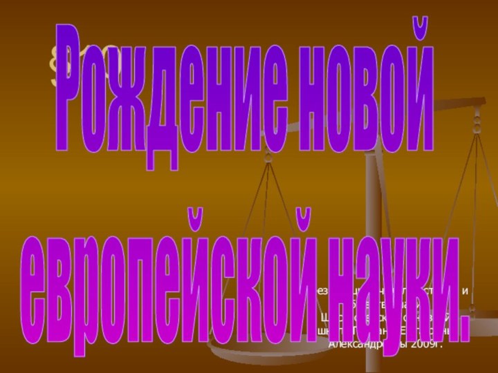 §10Презентация учителя истории и обществознания Шестиозерской основной школа Гречаны Екатерины Александровны 2009г.Рождение новойевропейской науки.