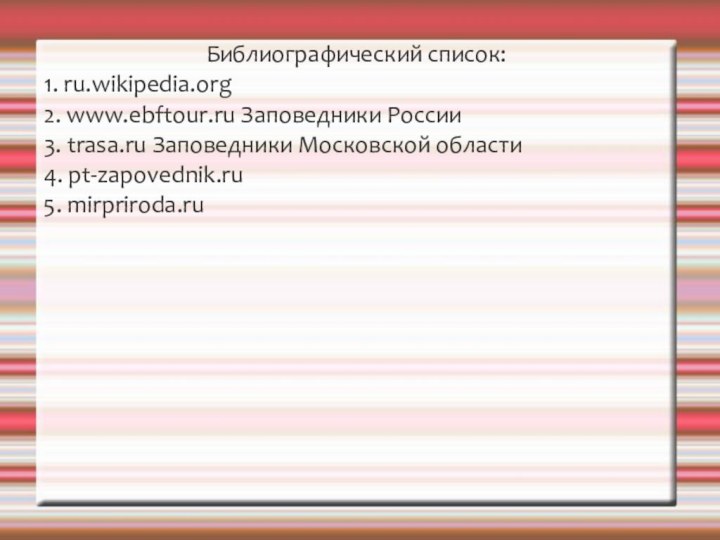 Библиографический список:1. ru.wikipedia.org2. www.ebftour.ru Заповедники России3. trasa.ru Заповедники Московской области4. pt-zapovednik.ru5. mirpriroda.ru