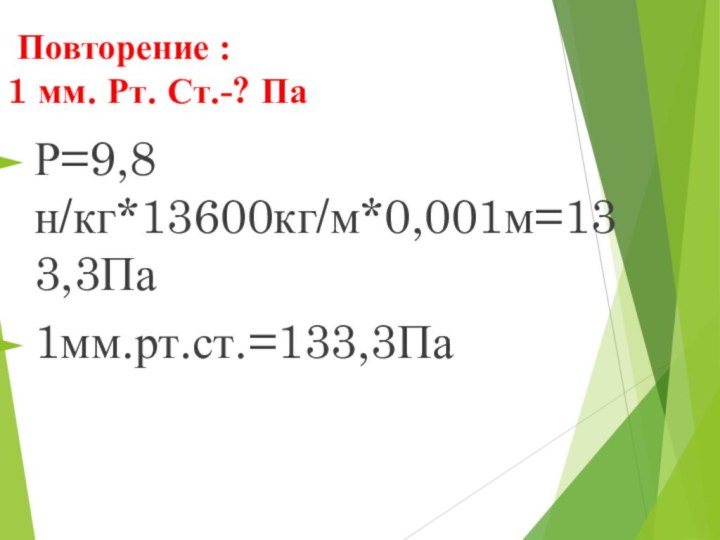 Повторение : 1 мм. Рт. Ст.-? ПаР=9,8 н/кг*13600кг/м*0,001м=133,3Па1мм.рт.ст.=133,3Па