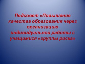 Педсовет Повышение качества образования через организацию индивидуальной работы с учащимися группы риска