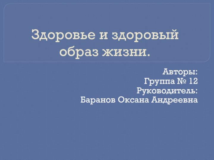 Здоровье и здоровый образ жизни.Авторы:Группа № 12 Руководитель:Баранов Оксана Андреевна