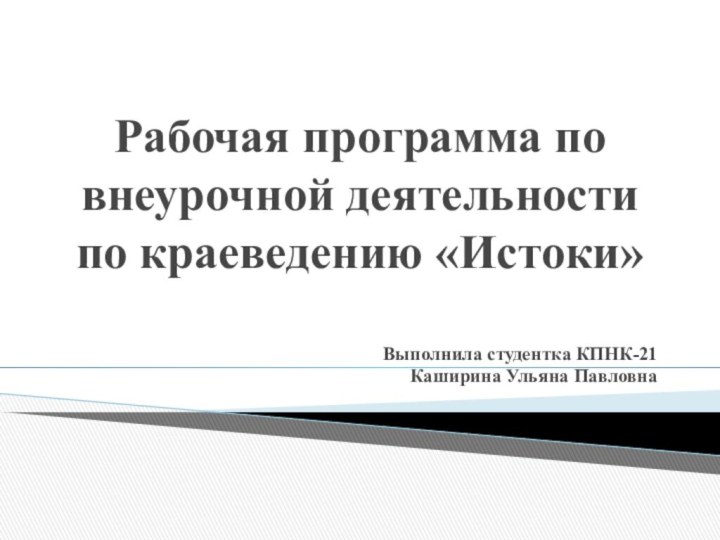 Рабочая программа по внеурочной деятельности по краеведению «Истоки»Выполнила студентка КПНК-21Каширина Ульяна Павловна