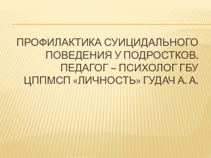 Профилактика суицидального поведения у подростков. Педагог – психолог ГБУ ЦППМСП «Личность» Гудач А. А.