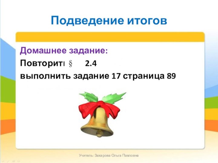 Подведение итоговДомашнее задание:Повторить    2.4 выполнить задание 17 страница 89Учитель: Захарова Ольга Павловна