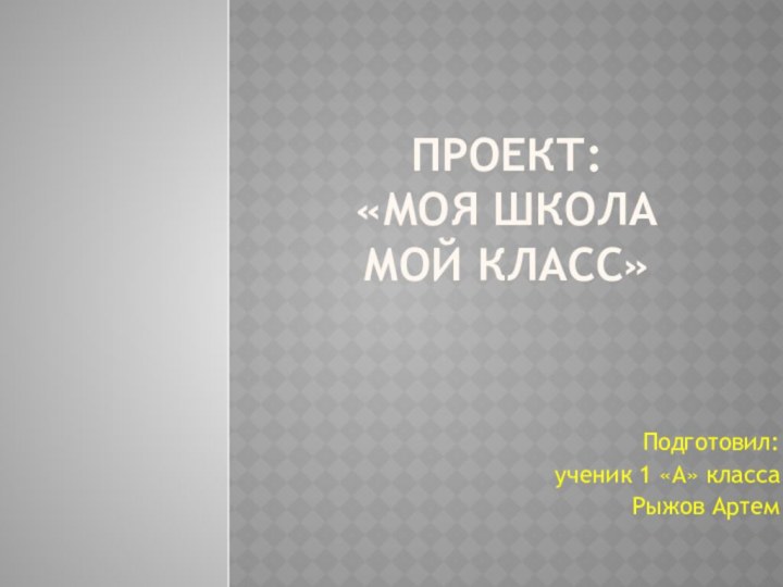 ПРОЕКТ: «Моя школа мой класс»Подготовил: ученик 1 «А» классаРыжов Артем