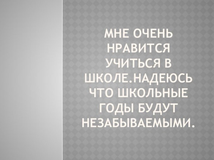 Мне очень нравится учиться в школе.Надеюсь что школьные годы будут незабываемыми.