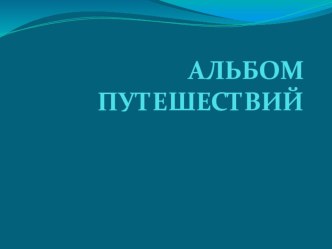 Презентация по окружающему миру на тему АЛЬБОМ ПУТЕШЕСТВИЙ (4класс)