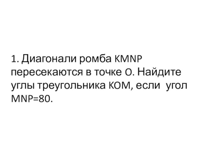 1. Диагонали ромба KMNP пересекаются в точке O. Найдите углы треугольника KOM, если угол MNP=80.