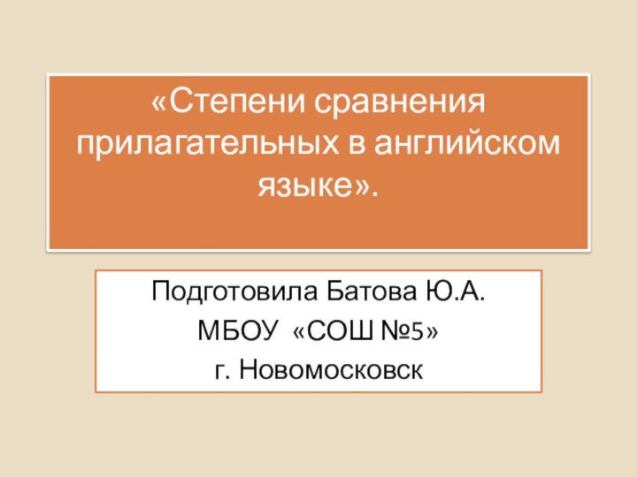 «Степени сравнения прилагательных в английском языке». Подготовила Батова Ю.А.МБОУ «СОШ №5»г. Новомосковск