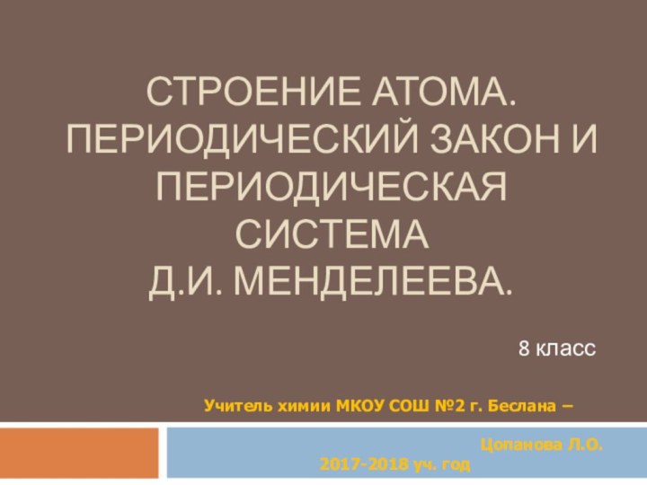 СТРОЕНИЕ АТОМА. ПЕРИОДИЧЕСКИЙ ЗАКОН И ПЕРИОДИЧЕСКАЯ СИСТЕМА  Д.И. МЕНДЕЛЕЕВА.8 классУчитель химии