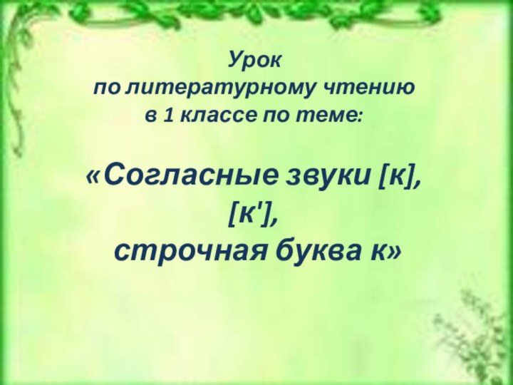 Урок по литературному чтению в 1 классе по теме: «Согласные звуки [к], [к'], строчная буква к»