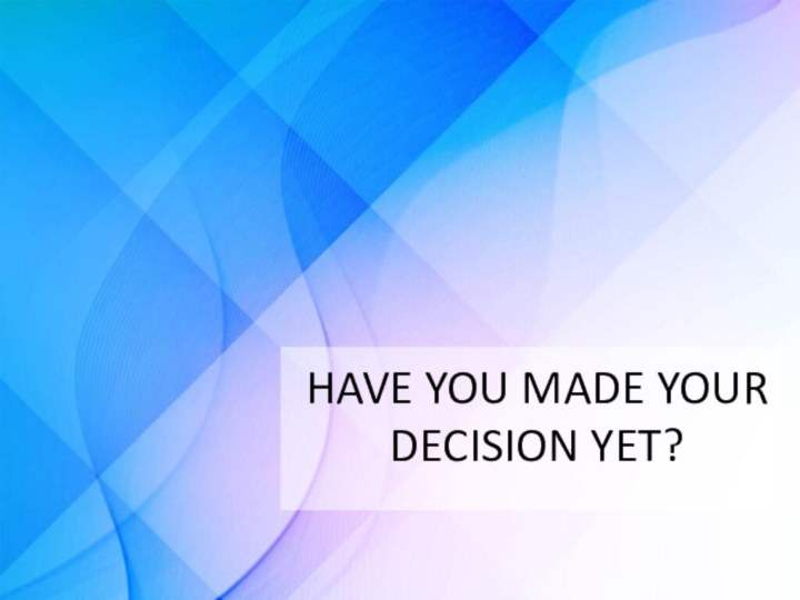 HAVE YOU MADE YOUR DECISION YET?