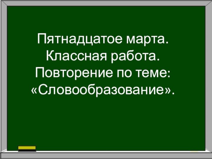 Пятнадцатое марта. Классная работа. Повторение по теме: «Словообразование».