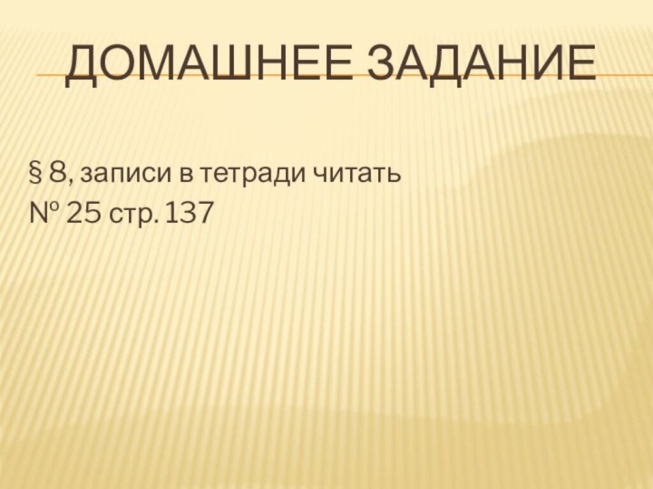 Домашнее задание§ 8, записи в тетради читать№ 25 стр. 137