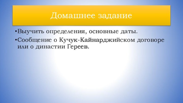 Домашнее заданиеВыучить определения, основные даты. Сообщение о Кучук-Кайнарджийском договоре или о династии Гереев.