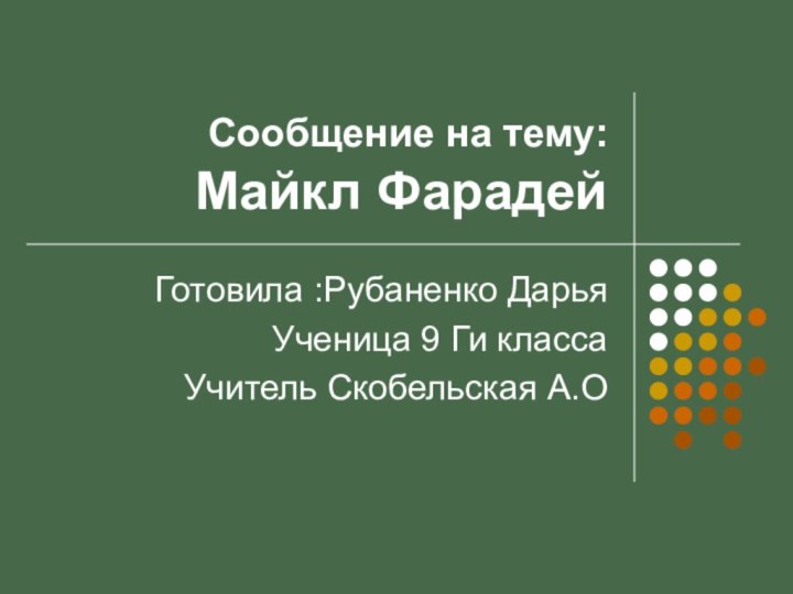 Сообщение на тему: Майкл ФарадейГотовила :Рубаненко ДарьяУченица 9 Ги классаУчитель Скобельская А.О