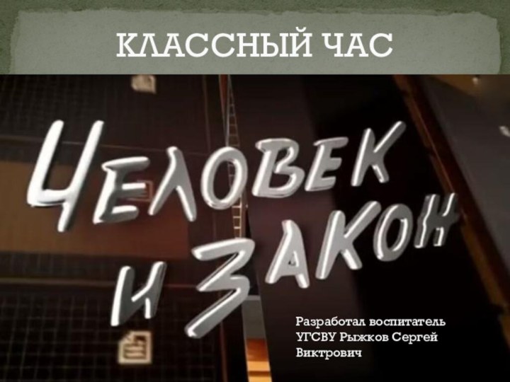 «ЧЕЛОВЕК И ЗАКОН»КЛАССНЫЙ ЧАСРазработал воспитатель УГСВУ Рыжков Сергей Виктрович