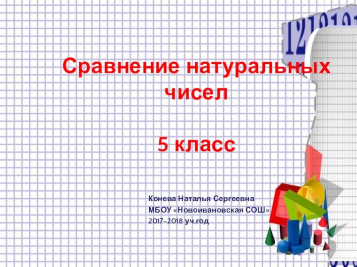 Сравнение натуральных чисел  5 класс   Конева Наталья СергеевнаМБОУ «Новоивановская СОШ»2017-2018 уч.год