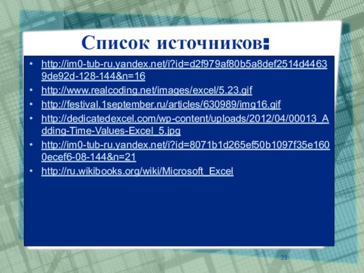 Список источников:http://im0-tub-ru.yandex.net/i?id=d2f979af80b5a8def2514d44639de92d-128-144&n=16http://www.realcoding.net/images/excel/5.23.gifhttp://festival.1september.ru/articles/630989/img16.gifhttp://dedicatedexcel.com/wp-content/uploads/2012/04/00013_Adding-Time-Values-Excel_5.jpghttp://im0-tub-ru.yandex.net/i?id=8071b1d265ef50b1097f35e1600ecef6-08-144&n=21http://ru.wikibooks.org/wiki/Microsoft_Excel