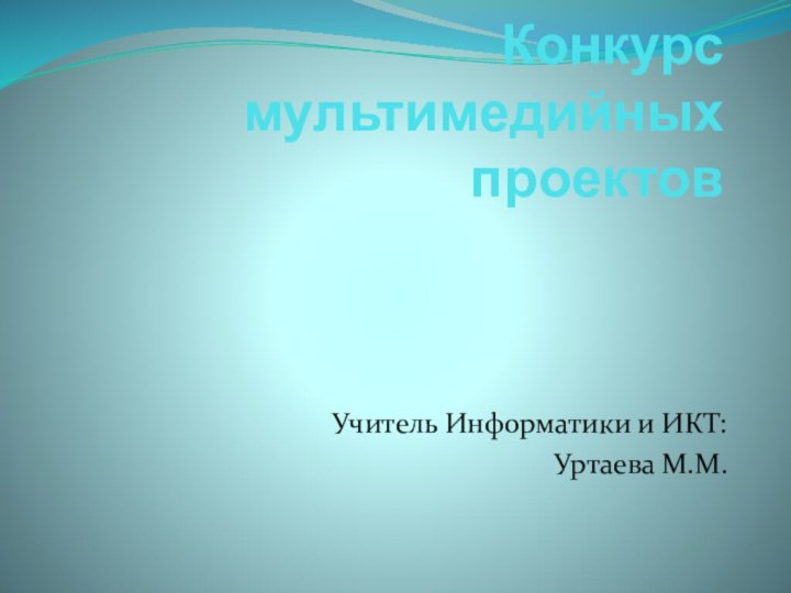 Конкурс мультимедийных проектов Учитель Информатики и ИКТ: Уртаева М.М.