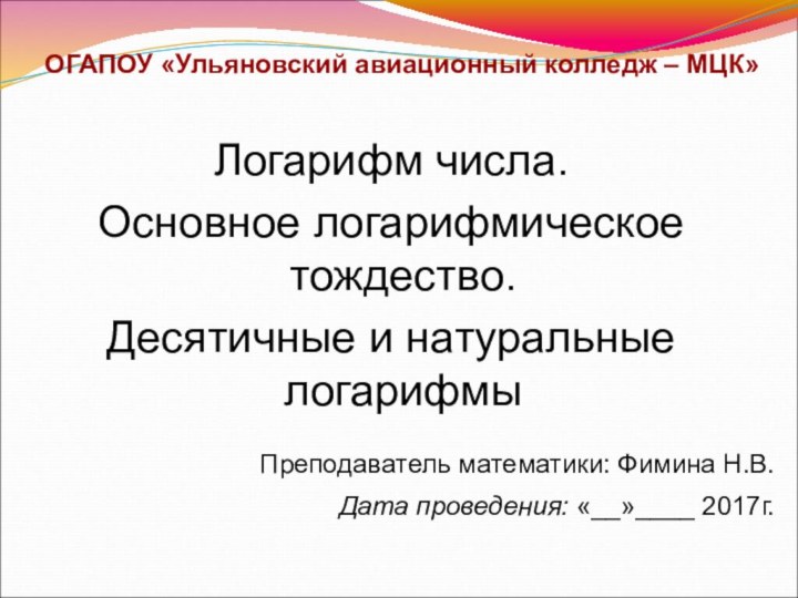 ОГАПОУ «Ульяновский авиационный колледж – МЦК»Логарифм числа.Основное логарифмическое тождество. Десятичные и натуральные логарифмыПреподаватель математики: