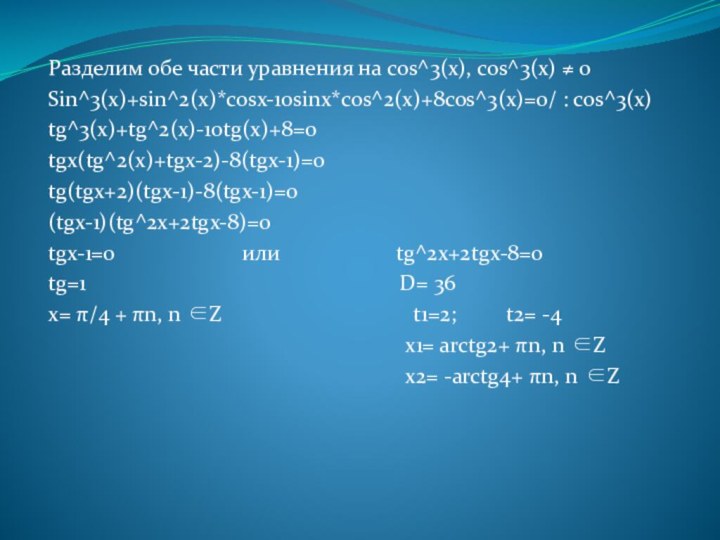 Разделим обе части уравнения на cos^3(x), cos^3(x) ≠ 0Sin^3(x)+sin^2(x)*cosx-10sinx*cos^2(x)+8cos^3(x)=0/ : cos^3(x)tg^3(x)+tg^2(x)-10tg(x)+8=0tgx(tg^2(x)+tgx-2)-8(tgx-1)=0tg(tgx+2)(tgx-1)-8(tgx-1)=0(tgx-1)(tg^2x+2tgx-8)=0tgx-1=0