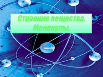 ПРЕЗЕНТАЦИЯ К УРОКУ  СТРОЕНИЕ ВЕЩЕСТВА. АТОМЫ И МОЛЕКУЛЫ