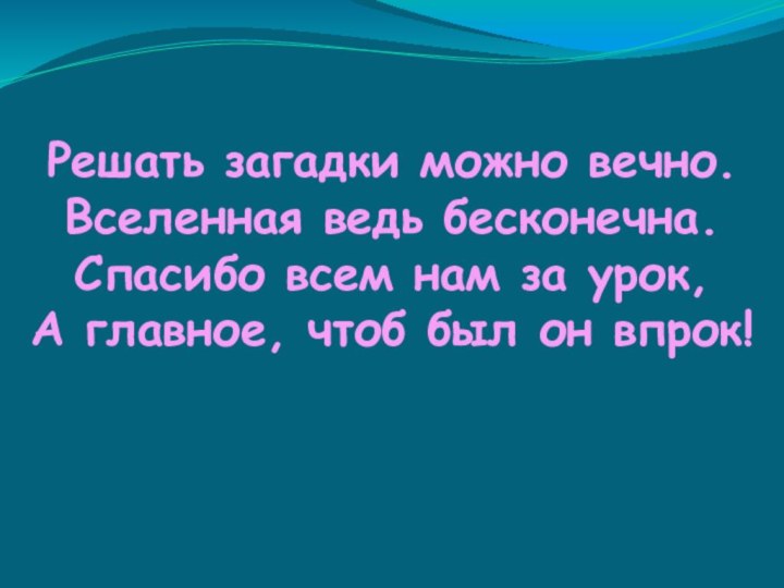 Решать загадки можно вечно.Вселенная ведь бесконечна.Спасибо всем нам за урок,А главное, чтоб был он впрок!