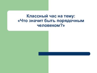 Классный час на тему: Что значит быть порядочным человеком? презентация