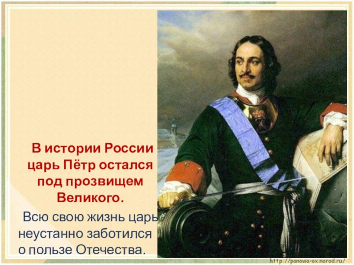 В истории России царь Пётр остался под прозвищем Великого. 	Всю свою