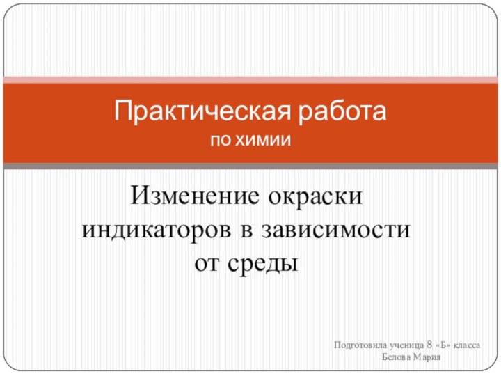 Изменение окраски индикаторов в зависимости от среды Практическая работа по химииПодготовила ученица 8 «Б» классаБелова Мария