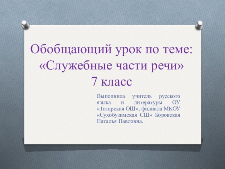 Обобщающий урок по теме: «Служебные части речи» 7 классВыполнила учитель русского языка