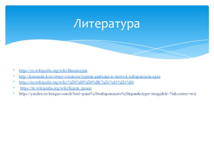 https://ru.wikipedia.org/wiki/Википедияhttp://komanda-k.ru/отчет-о-походе/туризм-рыбалка-и-охота-в-хабаровском-краеhttps://ru.wikipedia.org/wiki/%D0%90%D0%BC%D1%83%D1%80 https://ru.wikipedia.org/wiki/Бурея_(река)https://yandex.ru/images/search?text=реки%20хабаровского%20края&stype=image&lr=76&source=wizЛитература