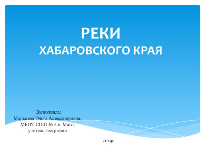 РЕКИ  ХАБАРОВСКОГО КРАЯ Выполнила: Мальцева Ольга Александровна,МБОУ СОШ № 5 п. Маго, учитель географии20120200000000620Г.Комсомольск-на-Амуре.2019г.