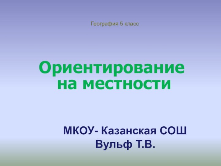 Ориентирование  на местностиГеография 5 классМКОУ- Казанская СОШВульф Т.В.