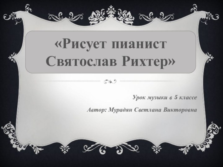 Урок музыки в 5 классеАвтор: Мурадян Светлана Викторовна«Рисует пианист Святослав Рихтер»