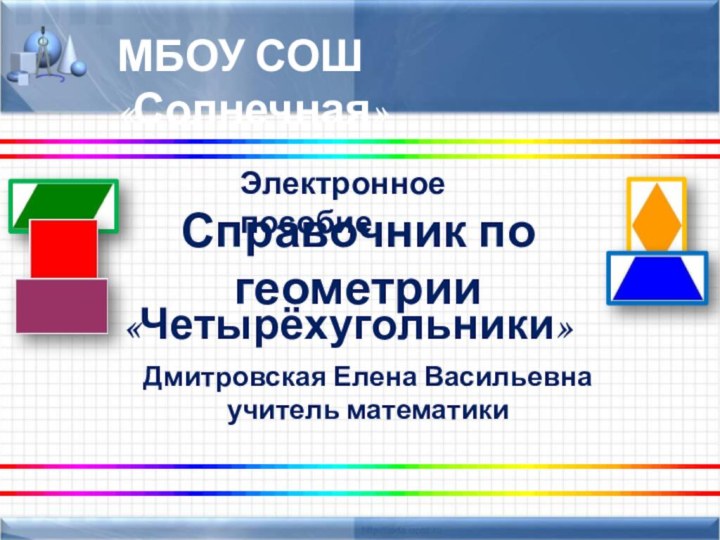 Электронное пособиеСправочник по геометрии    «Четырёхугольники»МБОУ СОШ «Солнечная»Дмитровская Елена Васильевна