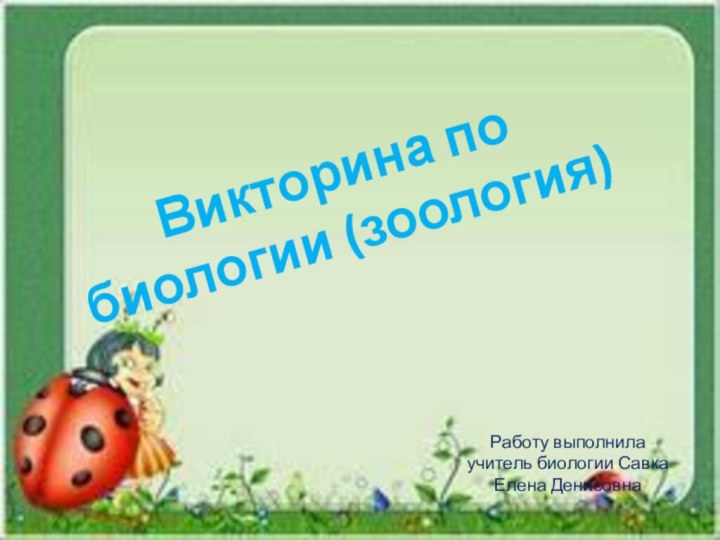 Викторина по биологии (зоология)Работу выполнила учитель биологии Савка Елена Денисовна