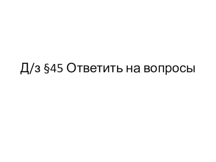 Д/з §45 Ответить на вопросы